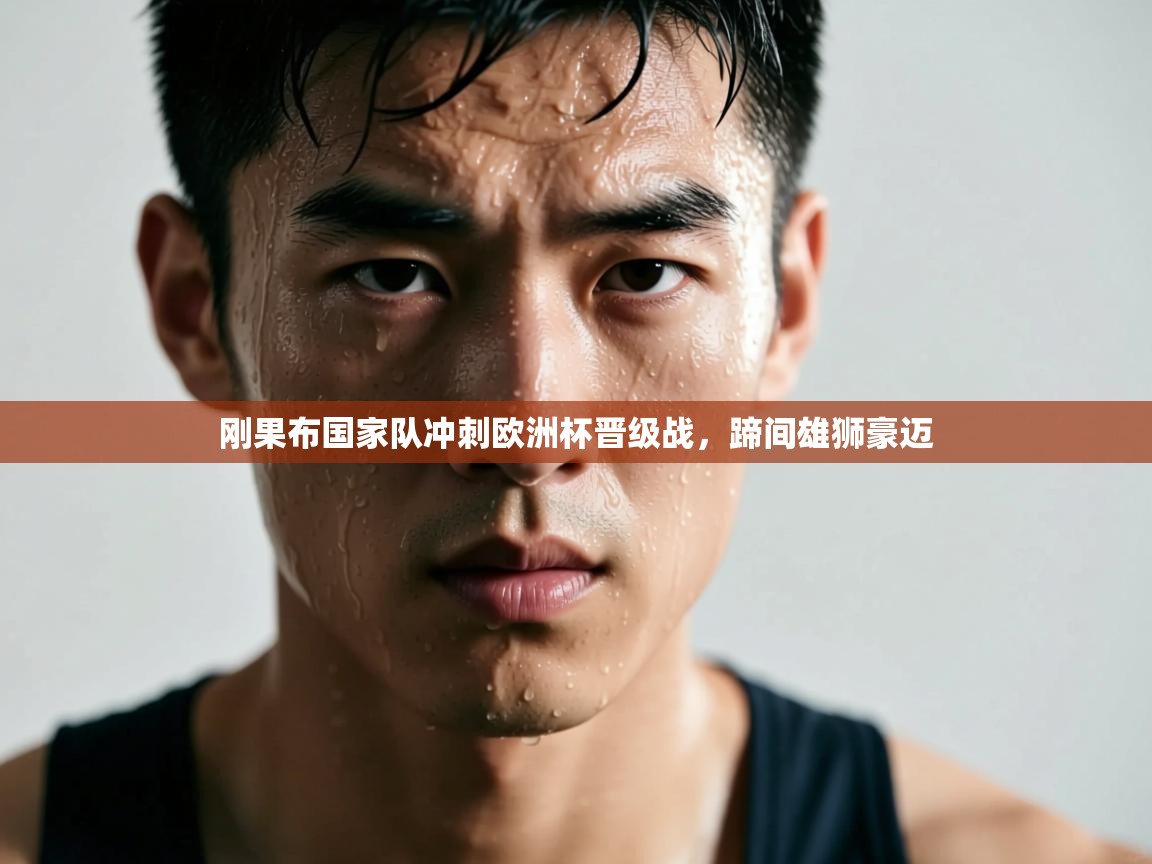 刚果布国家队冲刺欧洲杯晋级战，蹄间雄狮豪迈  第1张