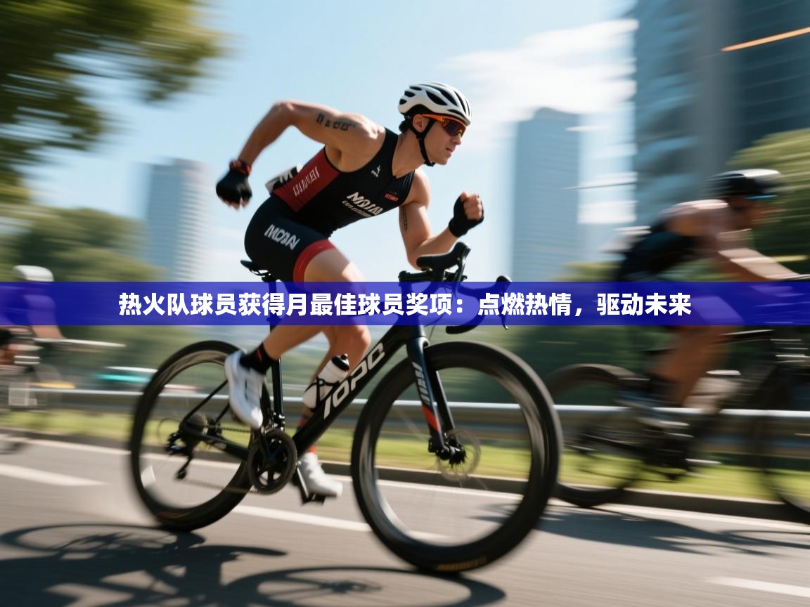 热火队球员获得月最佳球员奖项：点燃热情，驱动未来