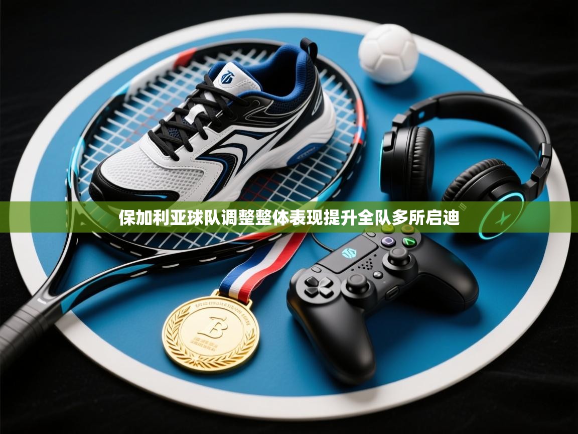 保加利亚球队调整整体表现提升全队多所启迪  第1张