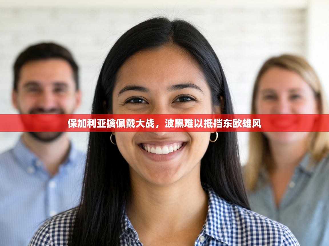 保加利亚擒佩戴大战，波黑难以抵挡东欧雄风  第1张