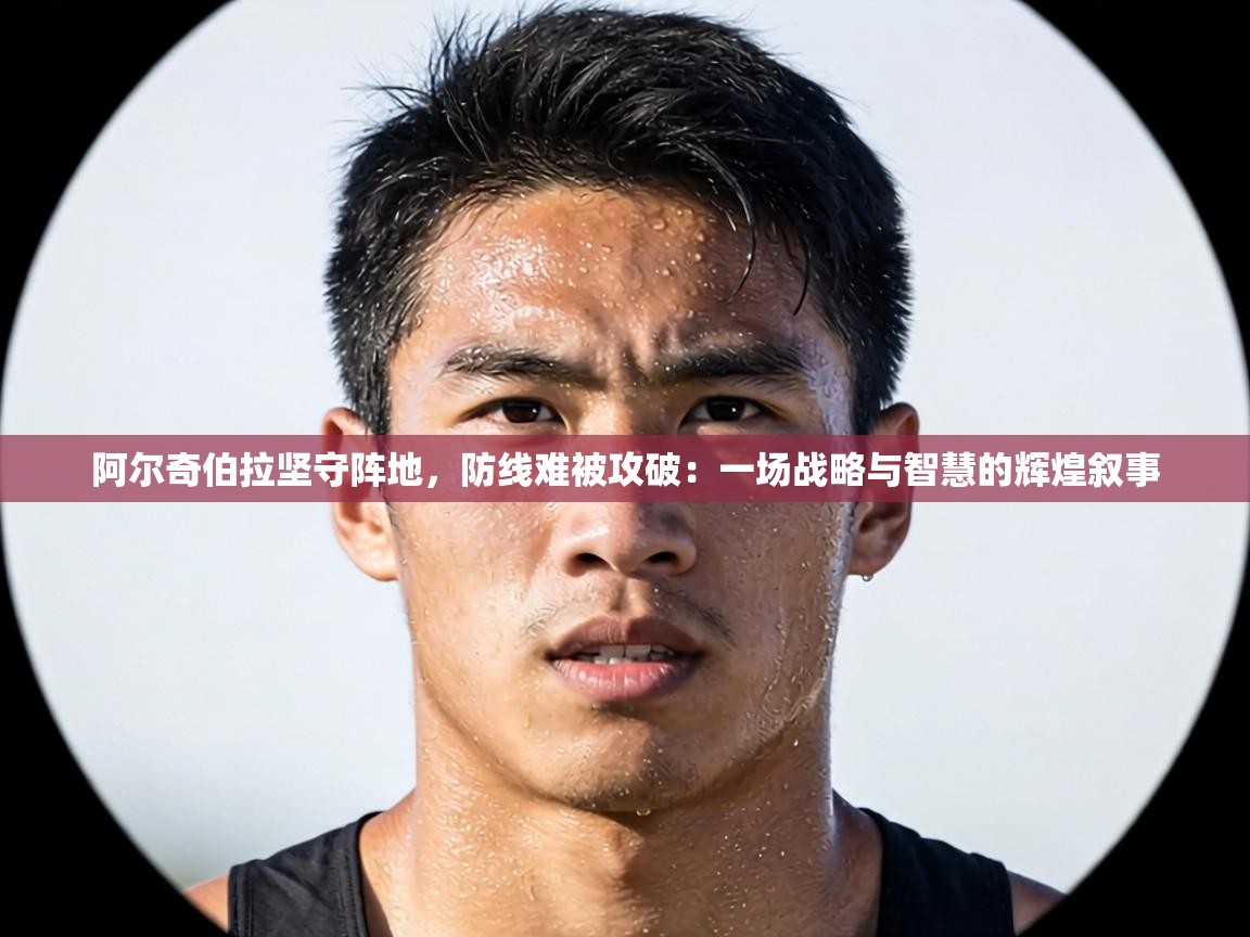 阿尔奇伯拉坚守阵地,防线难被攻破:一场战略与智慧的辉煌叙事 第1张