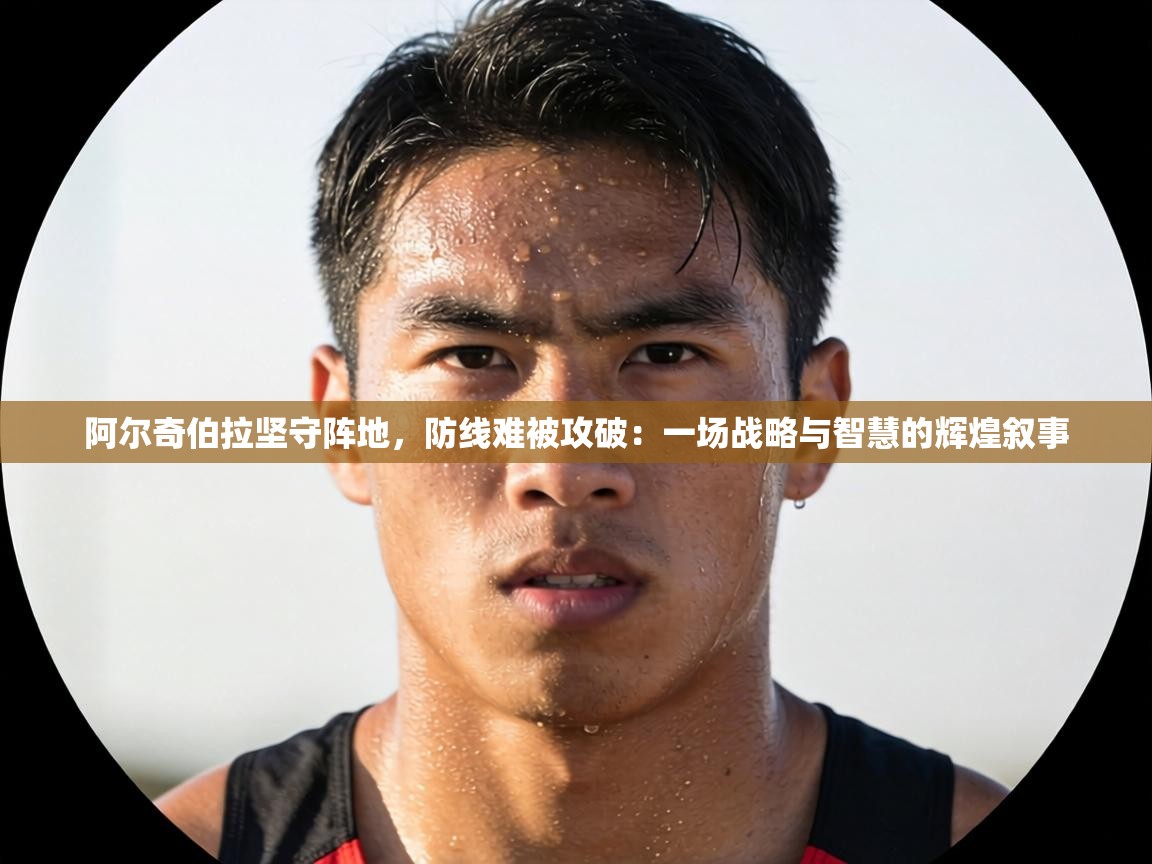 阿尔奇伯拉坚守阵地,防线难被攻破:一场战略与智慧的辉煌叙事 第2张